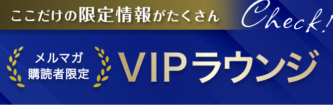 ここだけの限定情報がたくさん メルマガ購読者限定 VIPラウンジ